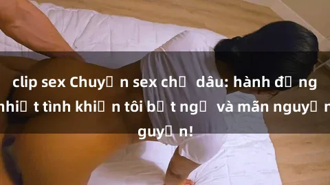 clip sex Chuyện sex chị dâu: hành động nhiệt tình khiến tôi bất ngờ và mãn nguyện!