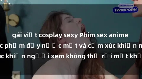 gái việt cosplay sexy Phim sex anime đỉnh cao: Những tác phẩm đầy nước mắt và cảm xúc khiến người xem không thể rời mắt khỏi màn hình