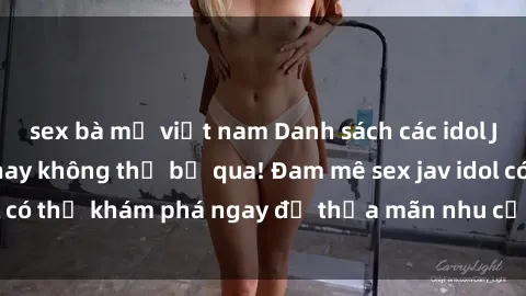 sex bà mẹ việt nam Danh sách các idol JAV hot nhất hiện nay không thể bỏ qua! Đam mê sex jav idol có thể khám phá ngay để thỏa mãn nhu cầu giải trí của mình!