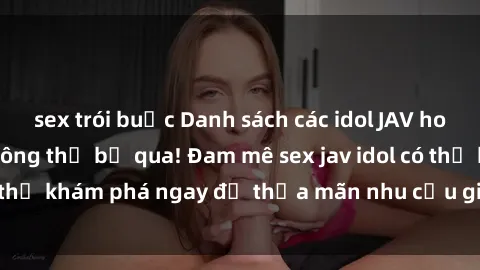 sex trói buộc Danh sách các idol JAV hot nhất hiện nay không thể bỏ qua! Đam mê sex jav idol có thể khám phá ngay để thỏa mãn nhu cầu giải trí của mình!